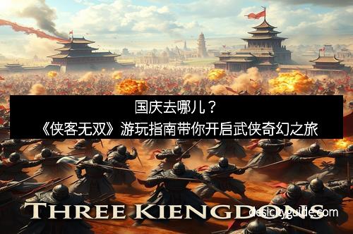 国庆去哪儿？《侠客无双》游玩指南带你开启武侠奇幻之旅